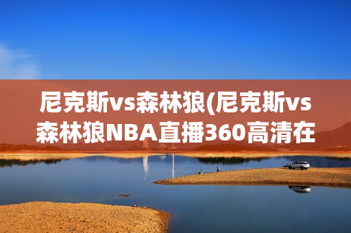 尼克斯vs森林狼(尼克斯vs森林狼NBA直播360高清在线)