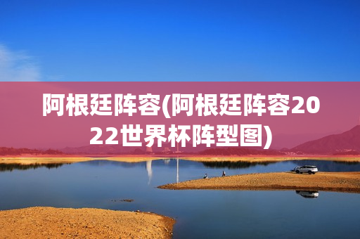 阿根廷阵容(阿根廷阵容2022世界杯阵型图)