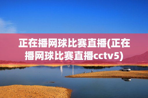 正在播网球比赛直播(正在播网球比赛直播cctv5)