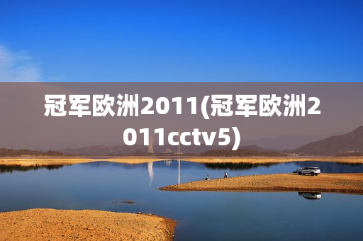 冠军欧洲2011(冠军欧洲2011cctv5)