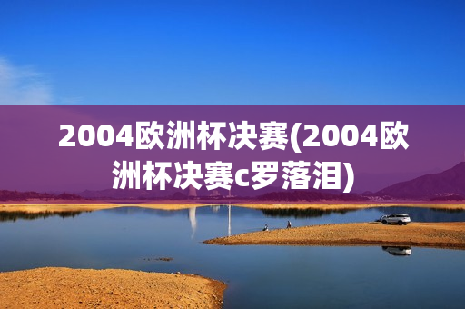 2004欧洲杯决赛(2004欧洲杯决赛c罗落泪)