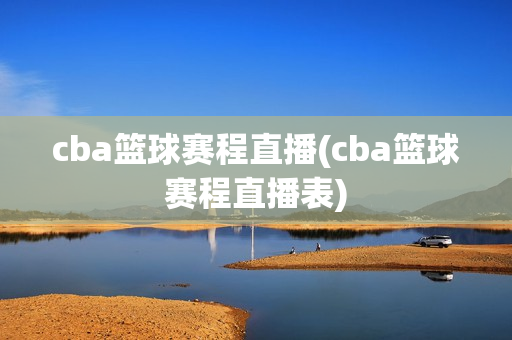 cba篮球赛程直播(cba篮球赛程直播表)