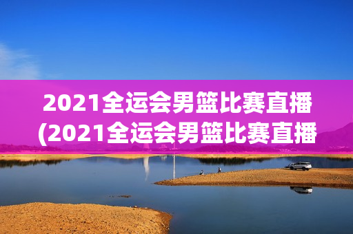 2021全运会男篮比赛直播(2021全运会男篮比赛直播回放)