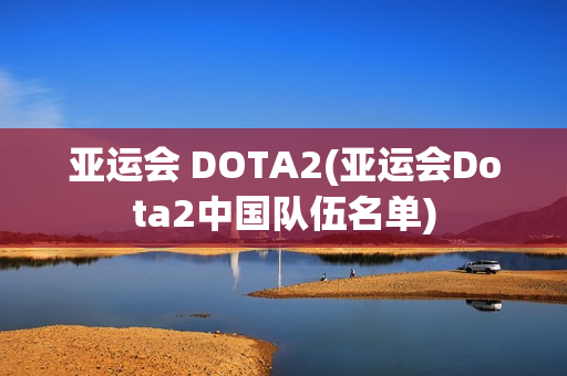 亚运会 DOTA2(亚运会Dota2中国队伍名单)