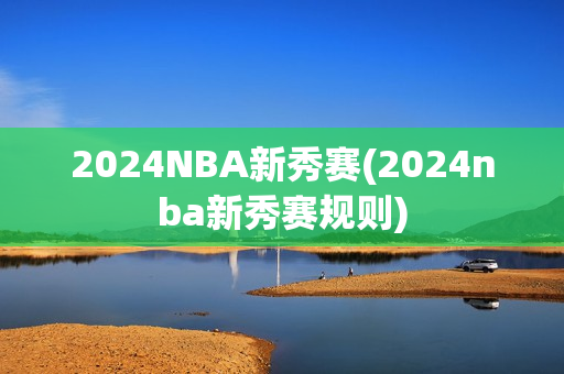 2024NBA新秀赛(2024nba新秀赛规则)