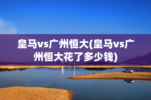 皇马vs广州恒大(皇马vs广州恒大花了多少钱)