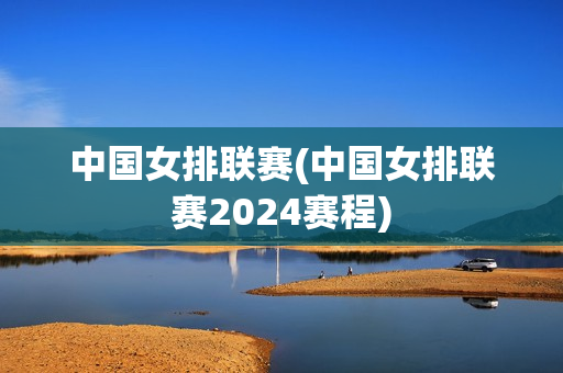 中国女排联赛(中国女排联赛2024赛程)