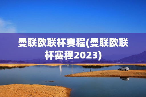 曼联欧联杯赛程(曼联欧联杯赛程2023)