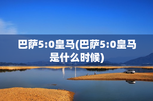 巴萨5:0皇马(巴萨5:0皇马是什么时候)