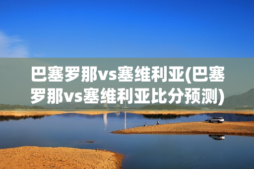 巴塞罗那vs塞维利亚(巴塞罗那vs塞维利亚比分预测)