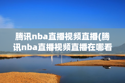 腾讯nba直播视频直播(腾讯nba直播视频直播在哪看)