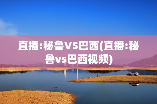 直播:秘鲁VS巴西(直播:秘鲁vs巴西视频)