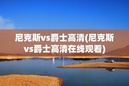 尼克斯vs爵士高清(尼克斯vs爵士高清在线观看)