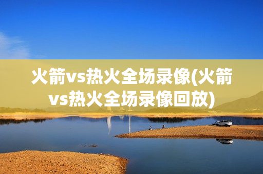 火箭vs热火全场录像(火箭vs热火全场录像回放)