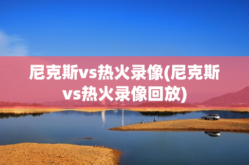 尼克斯vs热火录像(尼克斯vs热火录像回放)