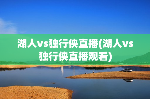 湖人vs独行侠直播(湖人vs独行侠直播观看)