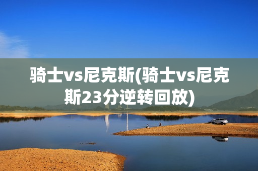 骑士vs尼克斯(骑士vs尼克斯23分逆转回放)