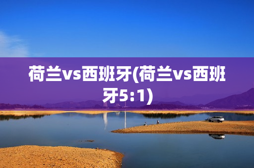 荷兰vs西班牙(荷兰vs西班牙5:1)