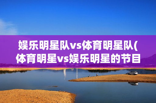 娱乐明星队vs体育明星队(体育明星vs娱乐明星的节目)