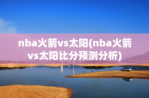 nba火箭vs太阳(nba火箭vs太阳比分预测分析)