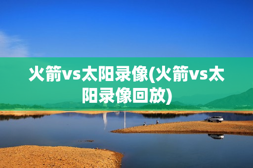 火箭vs太阳录像(火箭vs太阳录像回放)