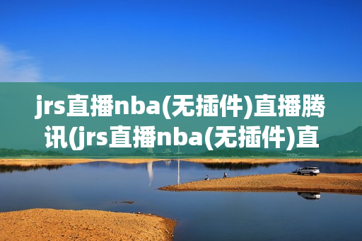 jrs直播nba(无插件)直播腾讯(jrs直播nba(无插件)直播腾讯24)