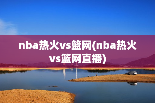 nba热火vs篮网(nba热火vs篮网直播)