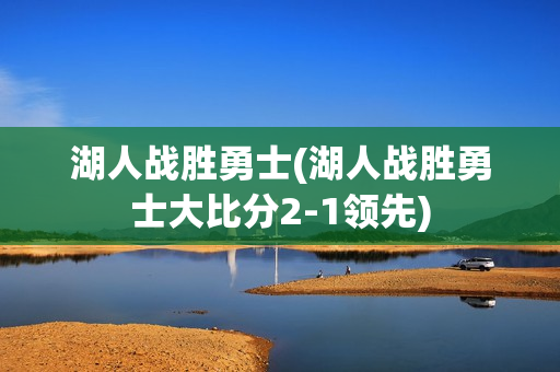 湖人战胜勇士(湖人战胜勇士大比分2-1领先)