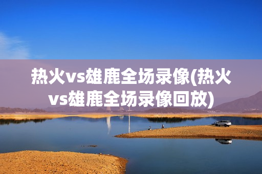 热火vs雄鹿全场录像(热火vs雄鹿全场录像回放)