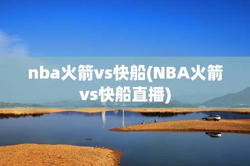 nba火箭vs快船(NBA火箭vs快船直播)