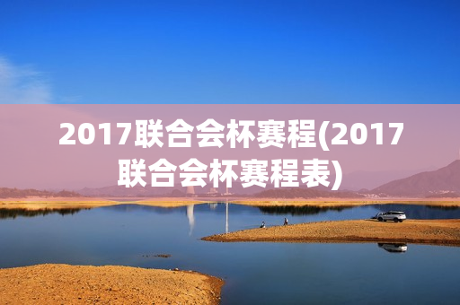 2017联合会杯赛程(2017联合会杯赛程表)