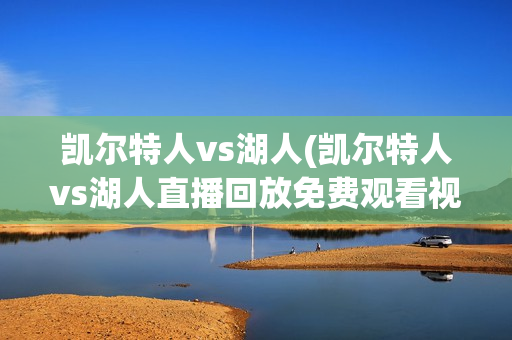 凯尔特人vs湖人(凯尔特人vs湖人直播回放免费观看视频)