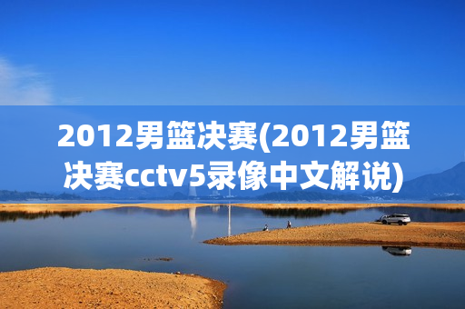 2012男篮决赛(2012男篮决赛cctv5录像中文解说)