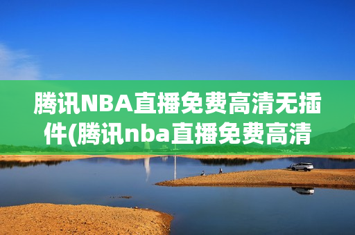 腾讯NBA直播免费高清无插件(腾讯nba直播免费高清无插件直播)