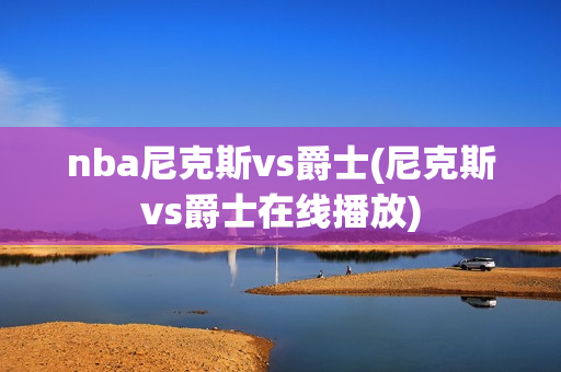 nba尼克斯vs爵士(尼克斯vs爵士在线播放)