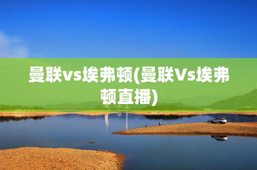 曼联vs埃弗顿(曼联Vs埃弗顿直播)