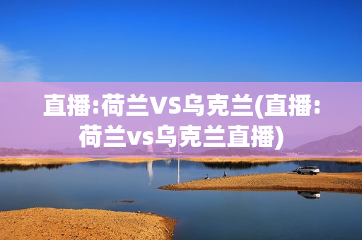 直播:荷兰VS乌克兰(直播:荷兰vs乌克兰直播)