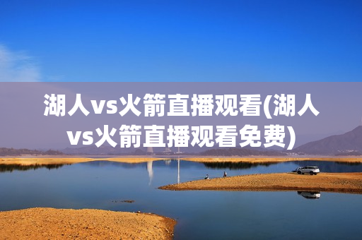 湖人vs火箭直播观看(湖人vs火箭直播观看免费)