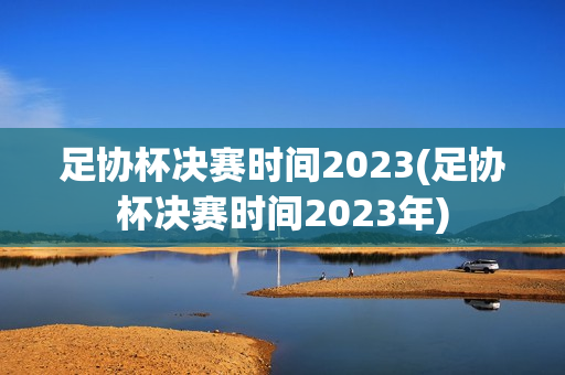 足协杯决赛时间2023(足协杯决赛时间2023年)