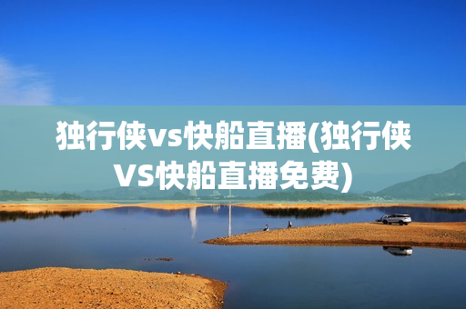 独行侠vs快船直播(独行侠VS快船直播免费)