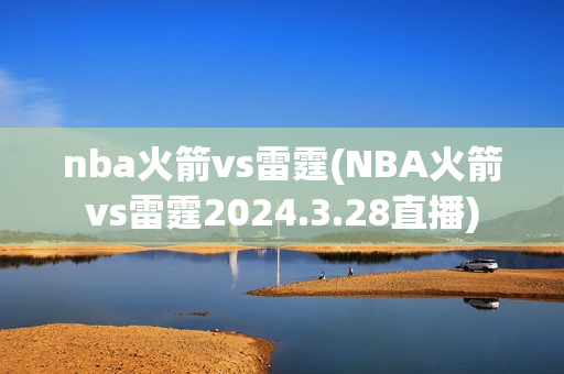 nba火箭vs雷霆(NBA火箭vs雷霆2024.3.28直播)