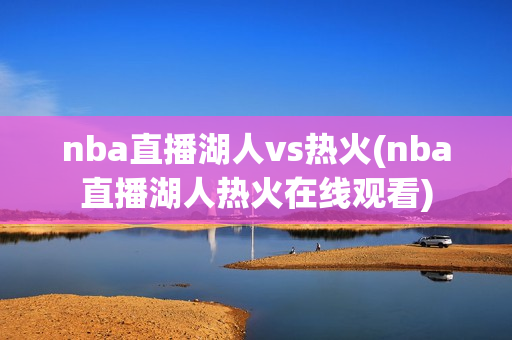 nba直播湖人vs热火(nba直播湖人热火在线观看)