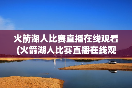 火箭湖人比赛直播在线观看(火箭湖人比赛直播在线观看免费)