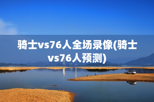 骑士vs76人全场录像(骑士vs76人预测)