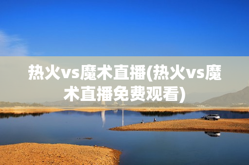 热火vs魔术直播(热火vs魔术直播免费观看)