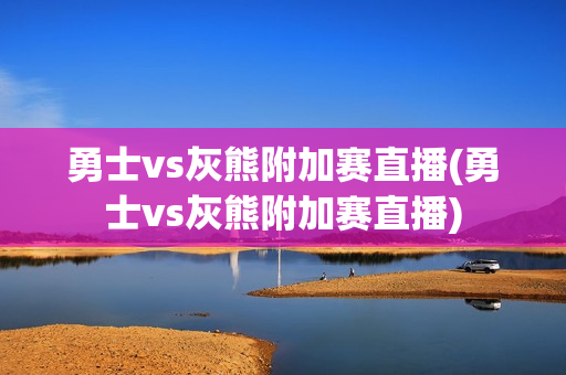 勇士vs灰熊附加赛直播(勇士vs灰熊附加赛直播)