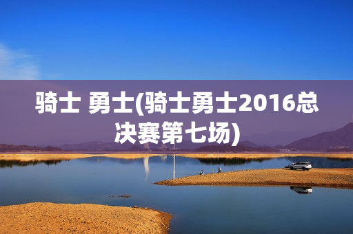 骑士 勇士(骑士勇士2016总决赛第七场)