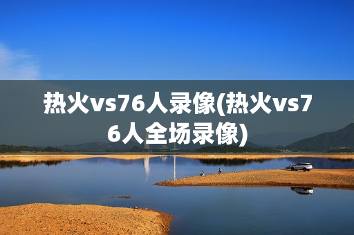 热火vs76人录像(热火vs76人全场录像)