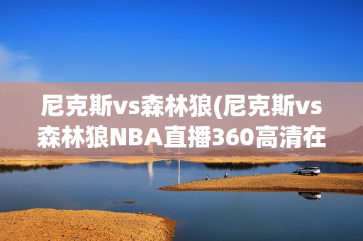 尼克斯vs森林狼(尼克斯vs森林狼NBA直播360高清在线)