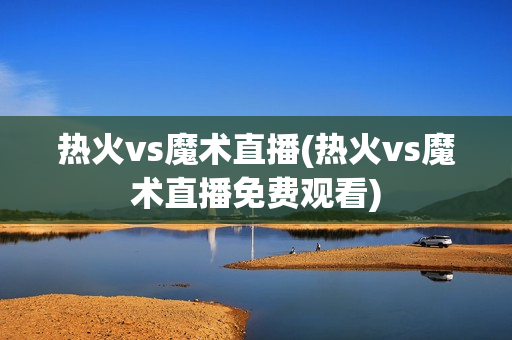 热火vs魔术直播(热火vs魔术直播免费观看)